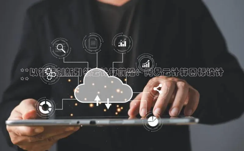 杏鑫平台登录地址网易**以智能创新引领云计算前沿：网易云计算图标设计
**