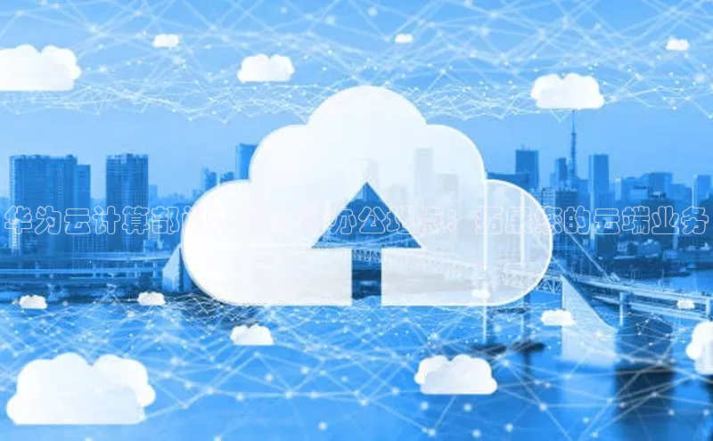 杏鑫登录测速轻美电器华为云计算部门在深圳的办公地点：拓展您的云端业务