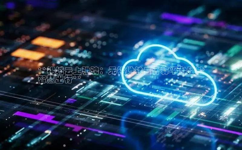 杏鑫彩票官网登录观星盘**锡城云上驰骋：无锡地铁云计算平台赋能
智慧出行**