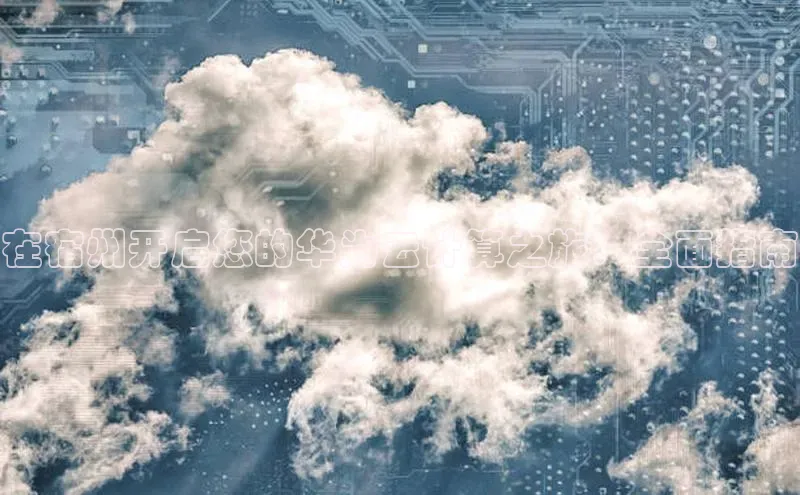 杏鑫平台注册官网阿里尔公司在宿州开启您的华为云计算之旅：全面指南