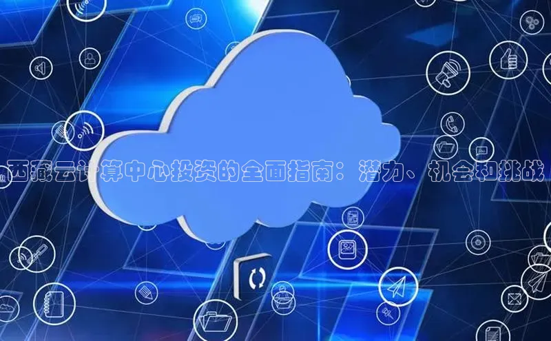 杏鑫平台登录地址百度人工翻译西藏云计算中心投资的全面指南：潜力、机会和挑战