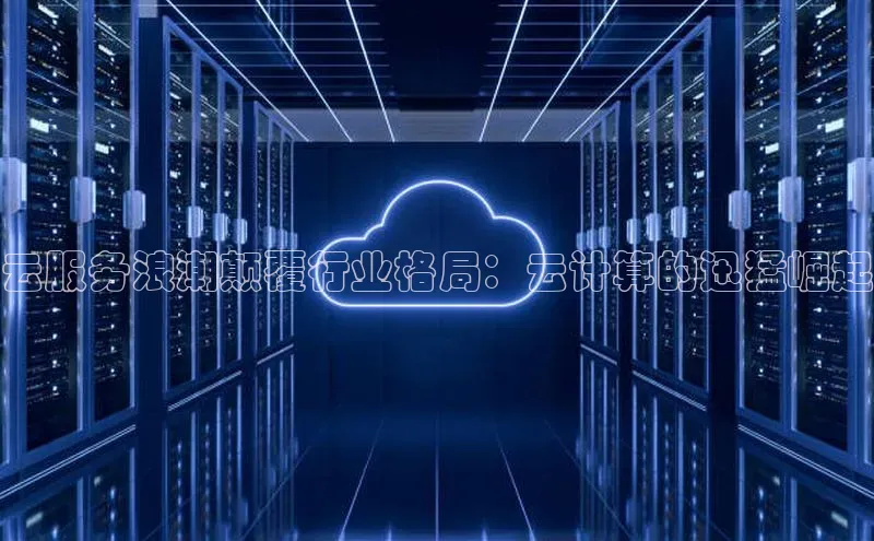 杏鑫注册登录地址文心一言云服务浪潮颠覆行业格局：云计算的迅猛崛起