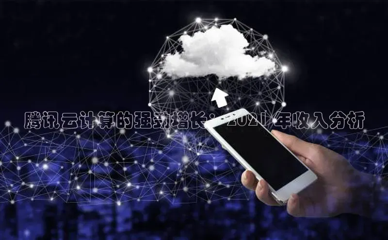 杏鑫平台手机登录入口神思电子腾讯云计算的强劲增长：2021 年收入分析
