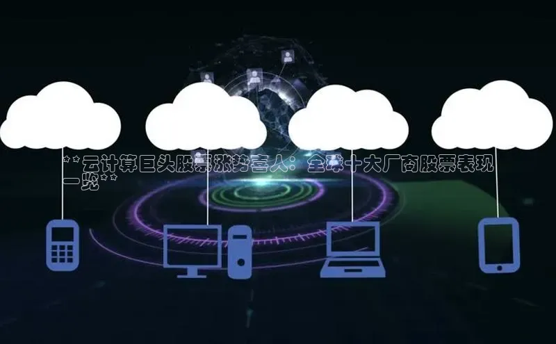 杏鑫彩票官网登录携程**云计算巨头股票涨势喜人：全球十大厂商股票表现
一览**