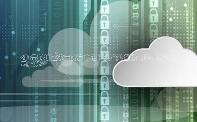 杏鑫平台注册官网百度网盘<和晶科技江苏云计算中心：为企业提供可靠、高效的
云服务>