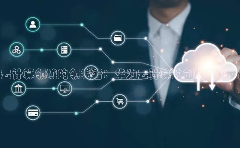 杏鑫彩票app官方下载路畅科技云计算领域的领先者：华为云计算的创新与优势