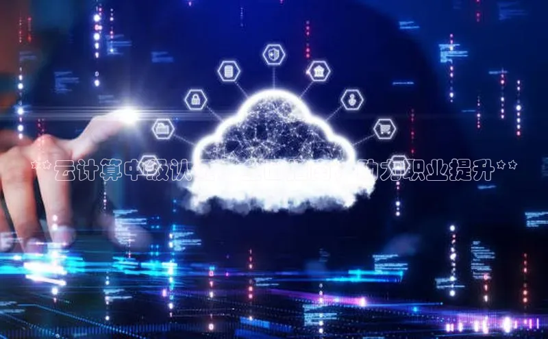 杏鑫平台注册官网阿里尔公司**云计算中级认证：全面指南，助力职业提升**