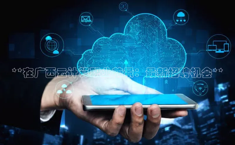 杏鑫登录测速诸葛科技**在广西云计算职业前景：最新招聘机会**