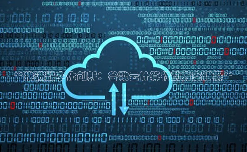 杏鑫注册平台官方网站云创智行**推进数字化创新：谷歌云计算行动方案详解**