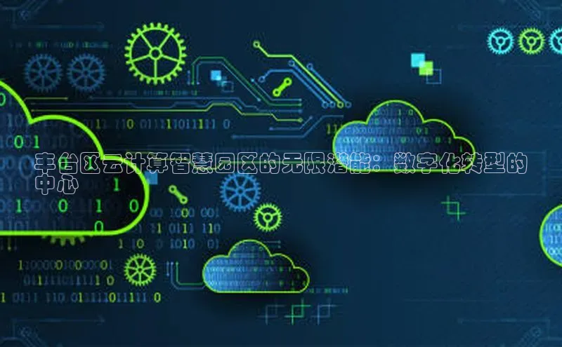 杏鑫平台手机登录入口小度商城丰台区云计算智慧园区的无限潜能：数字化转型的
中心