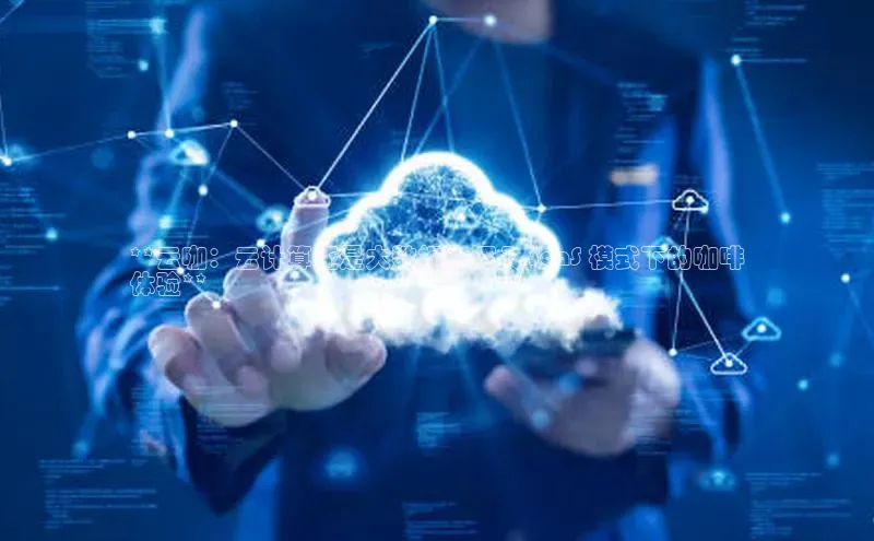 杏鑫平台注册入口哇咔哇咔文化**云咖：云计算还是大数据？深入 SaaS 模式下的咖啡
体验**