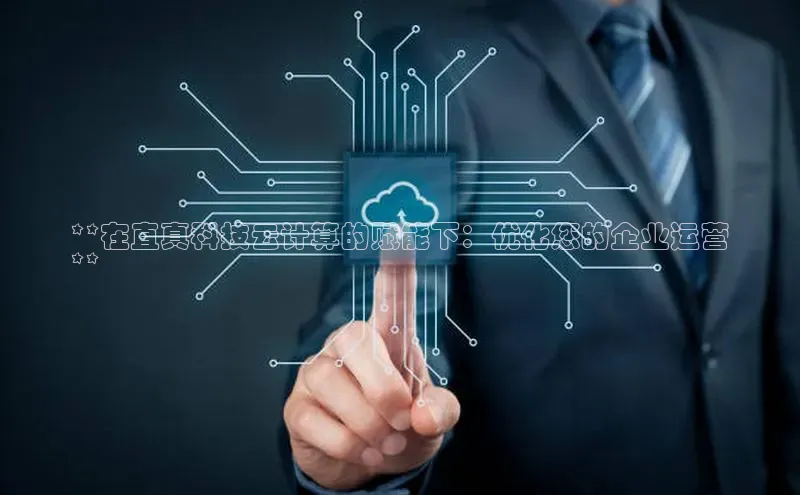 杏鑫注册地址汉得信息**在直真科技云计算的赋能下：优化您的企业运营
**