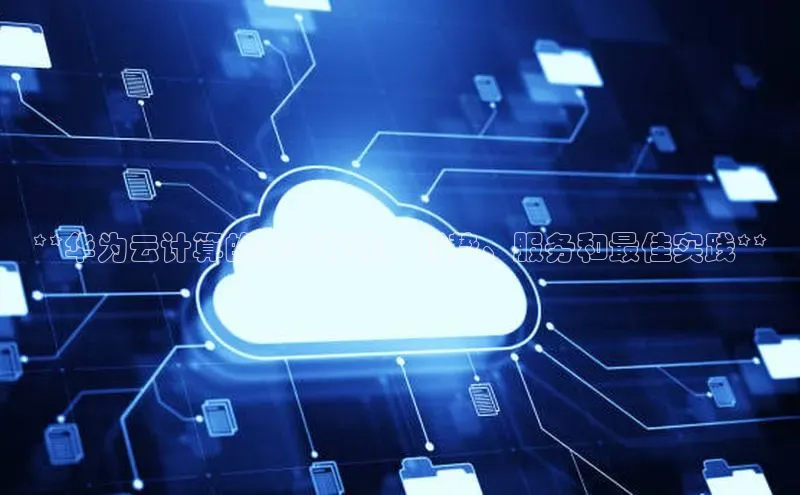 杏鑫彩票官网登录观星盘**华为云计算的全面指南：优势、服务和最佳实践**