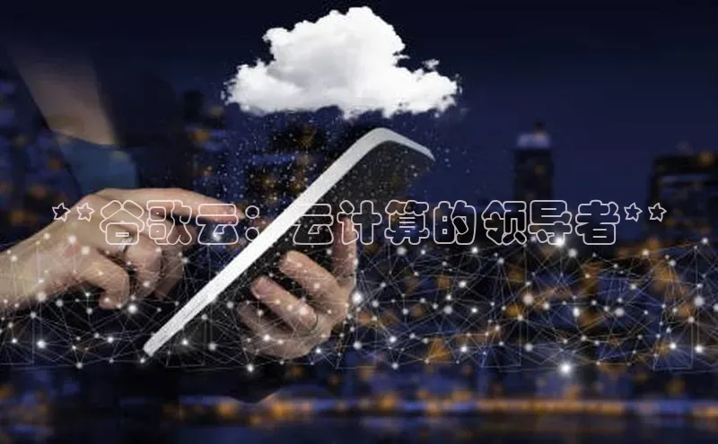 杏鑫平台注册登录华策影视**谷歌云：云计算的领导者**