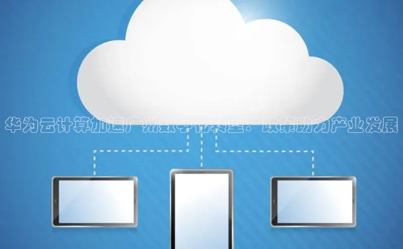 杏鑫注册平台官方网站每日互动华为云计算加速广州数字化转型：政策助力产业发展