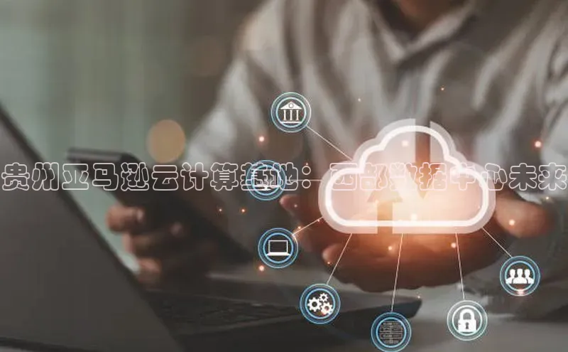 杏鑫平台手机登录入口神思电子贵州亚马逊云计算基地：西部数据中心未来