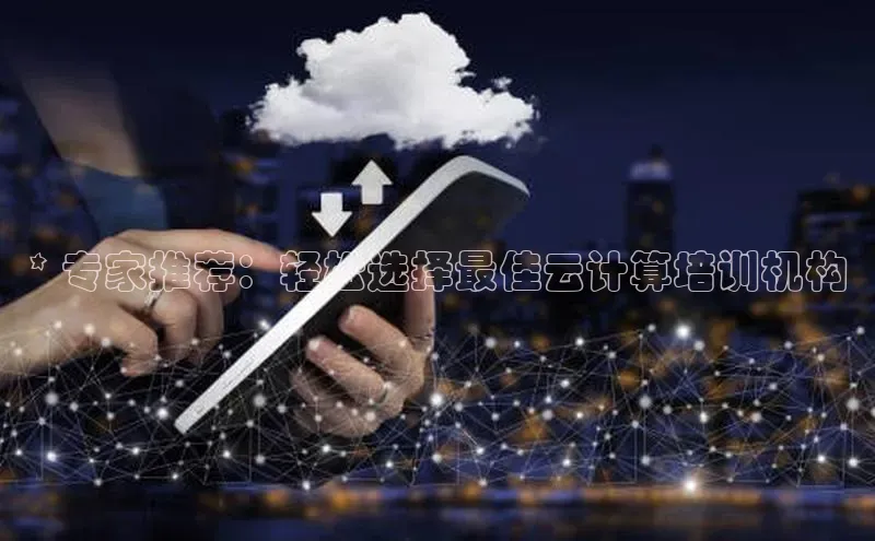 杏鑫彩票app官方下载颐驰 06* 专家推荐：轻松选择最佳云计算培训机构