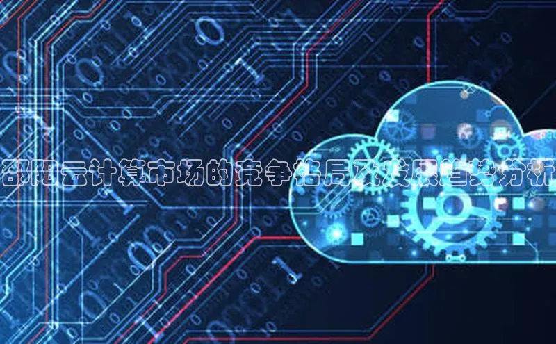 杏鑫登录测速百度社团赞助平台邵阳云计算市场的竞争格局及发展趋势分析