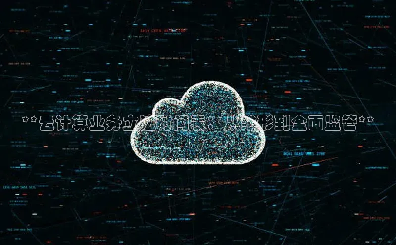 杏鑫彩票官网登录京东**云计算业务立法时间表：从雏形到全面监管**