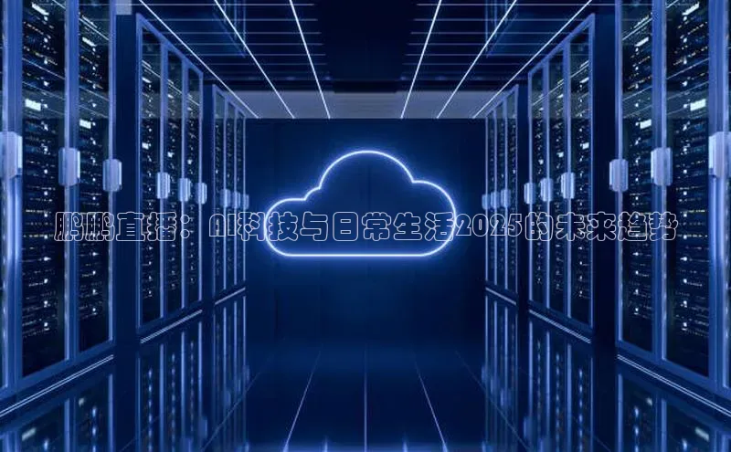 杏鑫登录测速百度社团赞助平台鹏鹏直播：AI科技与日常生活2025的未来趋势