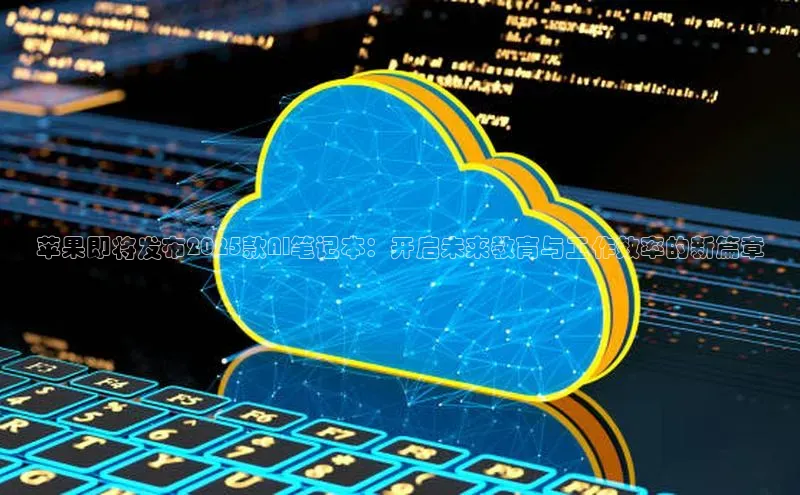 杏鑫登录测速诸葛科技苹果即将发布2025款AI笔记本：开启未来教育与工作效率的新篇章