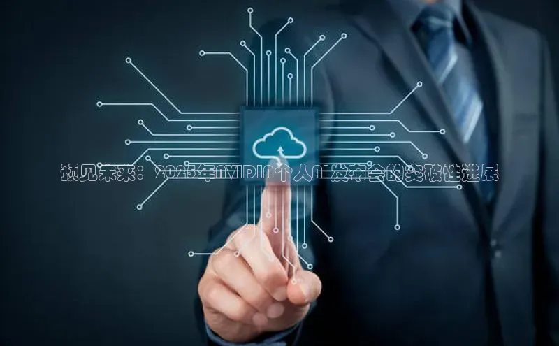 杏鑫平台注册入口慧博云通预见未来：2025年NVIDIA个人AI发布会的突破性进展