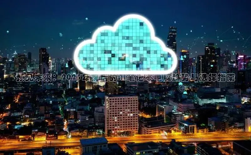 预见未来：2025年前后的AI笔记本电脑趋势与选择指南