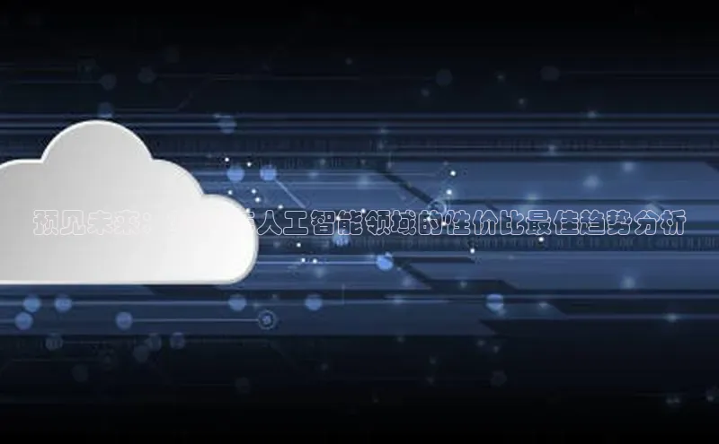 预见未来：2025年人工智能领域的性价比最佳趋势分析