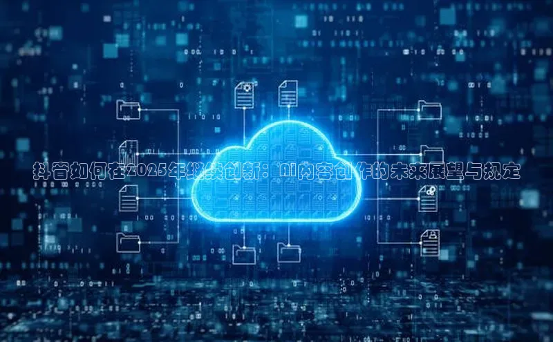 抖音如何在2025年继续创新：AI内容创作的未来展望与规定