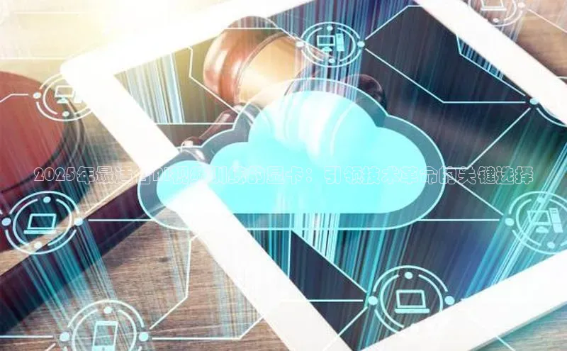 2025年最适合AI视频训练的显卡：引领技术革命的关键选择