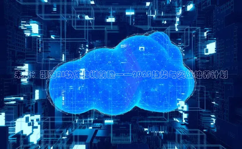 未来：邵阳AI软件培训前瞻——2025趋势与实战培养计划