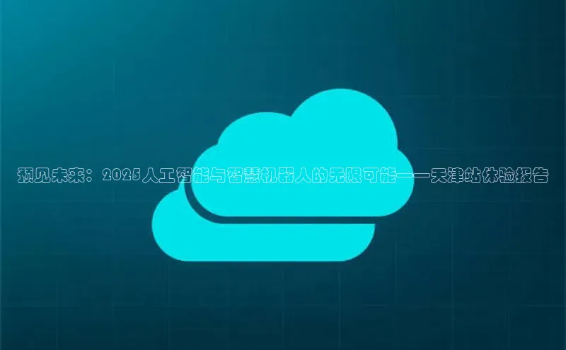 预见未来：2025人工智能与智慧机器人的无限可能——天津站体验报告