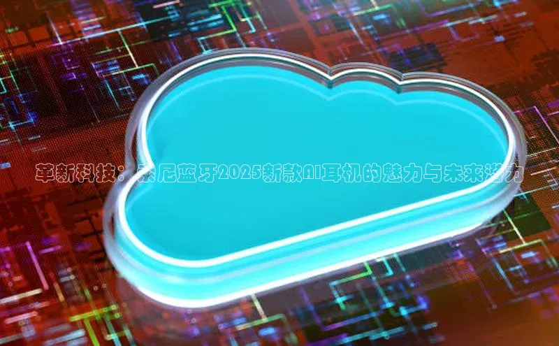 革新科技：索尼蓝牙2025新款AI耳机的魅力与未来潜力