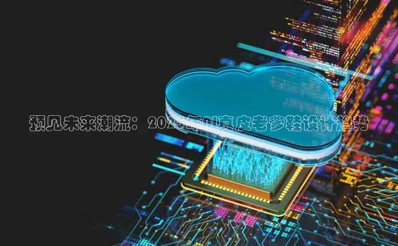 预见未来潮流：2025年AI真皮老爹鞋设计趋势